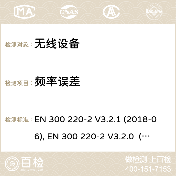 频率误差 电磁兼容和射频频谱特性规范；短距离设备；应用在25MHz - 1000MHz频率范围，功率达500mW的无线设备 第2部分：无线终端指令3.2条款下的欧盟协调标准基本要求 EN 300 220-2 V3.2.1 (2018-06), EN 300 220-2 V3.2.0 (2017-09), EN 300 220-2 V2.4.1 (2012-05), EN 300 220-2 V3.1.1(2017-02) cl 5.7