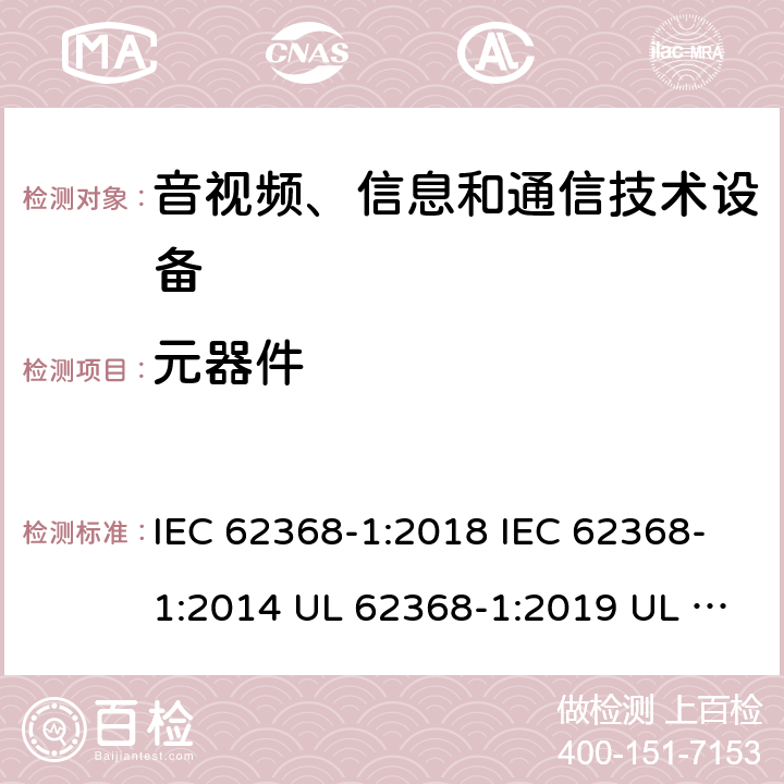 元器件 音频/视频、信息技术和通信技术设备 第1 部分：安全要求 IEC 62368-1:2018 IEC 62368-1:2014 UL 62368-1:2019 UL 62368-1:2014 CAN/CSA C22.2 No. 62368-1-19 Third Edition CAN/CSA C22.2 No. 62368-1-14 Second Edition EN IEC 62368-1:2020+A11:2020 EN 62368-1:2014+A11:2017 BS EN 62368-1:2020+A11:2020 附录G