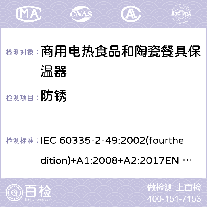 防锈 IEC 60335-2-49 家用和类似用途电器的安全 商用电热食品和陶瓷餐具保温器的特殊要求 :2002(fourthedition)+A1:2008+A2:2017EN 60335-2-49:2003+A1:2008+A11:2012+A2:2019 GB 4706.51-2008 31