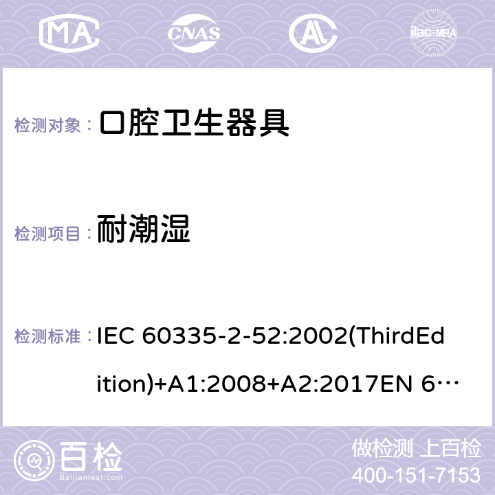 耐潮湿 家用和类似用途电器的安全 口腔卫生器具的特殊要求 IEC 60335-2-52:2002(ThirdEdition)+A1:2008+A2:2017EN 60335-2-52:2003+A1:2008+A11:2010+A12:2019 AS/NZS 60335.2.52:2018GB 4706.59-2008 15