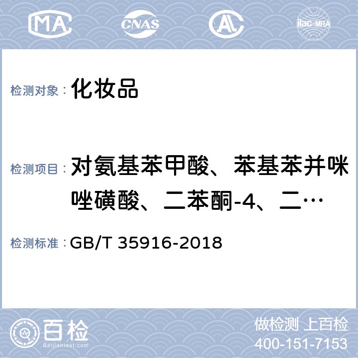 对氨基苯甲酸、苯基苯并咪唑磺酸、二苯酮-4、二苯酮-5、二苯酮-2、二苯酮-1、二苯酮-8、二苯酮-6、二苯酮-3、二苯酮-7、二苯酮-10、p-甲氧基肉桂酸异戊酯、4-甲基苄亚基樟脑、二乙氨羟苯甲酰基苯甲酸己酯、奥克立林、PABA乙基己酯 化妆品中16种准用防晒剂和其他8种紫外线吸收物质的测定高效液相色谱法 GB/T 35916-2018