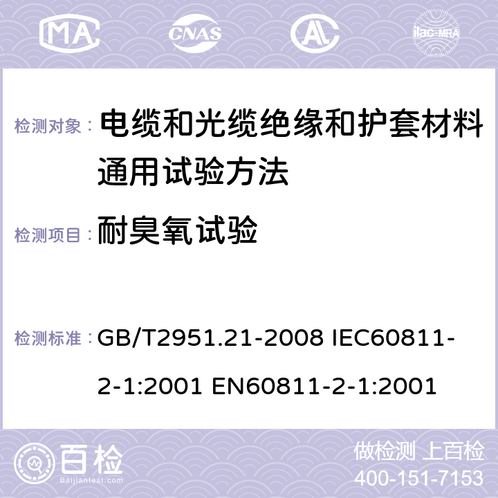 耐臭氧试验 电缆和光缆绝缘和护套材料通用试验方法 弟21部分：弹性体混合料—专用试验方法—耐臭氧试验—热延伸试验—浸矿物油试验 GB/T2951.21-2008 
IEC60811-2-1:2001 
EN60811-2-1:2001 8