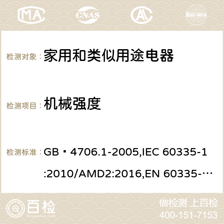 机械强度 家用和类似用途电器的安全 第1部分:通用要求 GB 4706.1-2005,
IEC 60335-1:2010/AMD2:2016,
EN 60335-1:2012/A13:2017,
EN 60335-1:2012/A1:2019,J60335-1(H27),JIS C 9335-1:2014 21