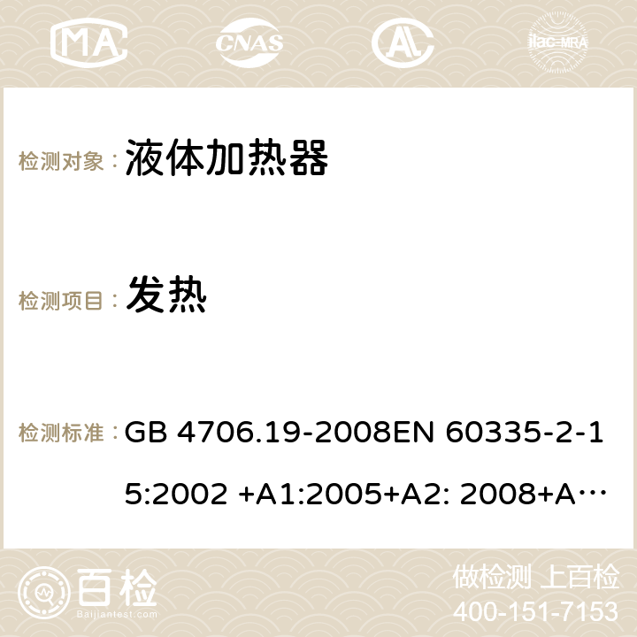 发热 家用和类似用途电器的安全液体加热器的特殊要求 GB 4706.19-2008EN 60335-2-15:2002 +A1:2005+A2: 2008+A11:2012 IEC 60335-2-15:2012 +A1:2016+A2:2018 EN 60335-2-15:2016+A1:2018AS/NZS60335.2.15:2013+A1:2016+A2:2017+A3:2018 11