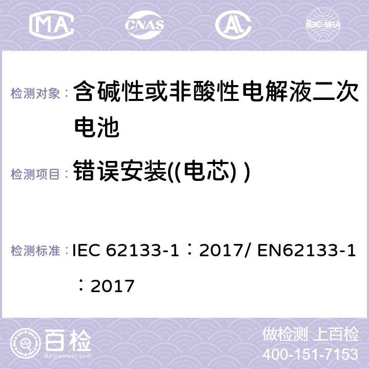 错误安装((电芯) ) 含碱性或其他非酸性电解质的二次电池和便携式密封二次电池及其制造的电池的安全要求 便携式应用第1部分:镍系统 IEC 62133-1：2017/ EN62133-1：2017 7.3.1