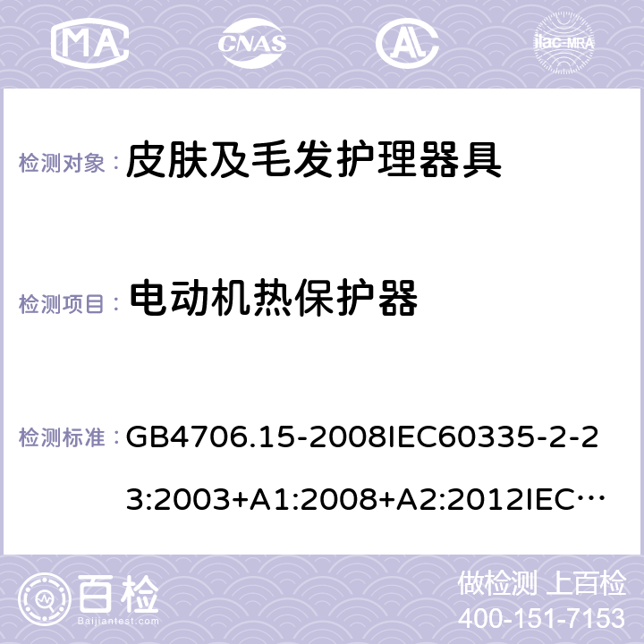 电动机热保护器 家用和类似用途电器的安全皮肤及毛发护理器具的特殊要求 GB4706.15-2008
IEC60335-2-23:2003+A1:2008+A2:2012
IEC60335-2-23:2016+A1:2019
EN60335-2-23:2003+A1:2008+A11:2010+AC:2012+A2:2015
AS/NZS60335.2.23:2012+A1:2015AS/NZS60335.2.23:2017
SANS60335-2-23:2013(Ed.3.02)SANS60335-2-23:2019(Ed.4.00) 附录D