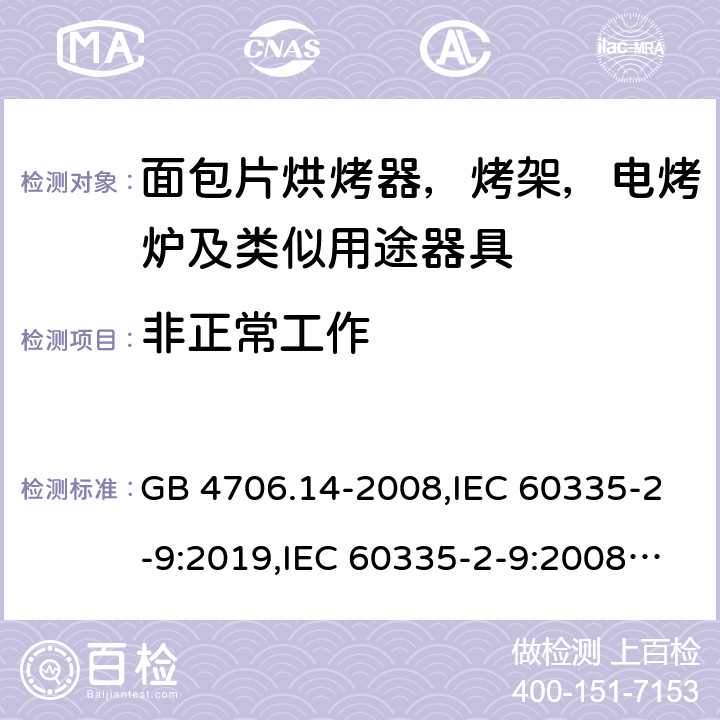 非正常工作 家用和类似用途电器安全–第2-9部分:面包片烘烤器，烤架，电烤炉及类似用途器具的特殊要求 GB 4706.14-2008,IEC 60335-2-9:2019,IEC 60335-2-9:2008+A1:2012+A2:2016,IEC 60335-2-9:2002+A1:2004+A2:2006,EN 60335-2-9:2003+A1:2004+A2:2006+A12:2007+A13:2010,AS/NZS 60335.2.9:2014