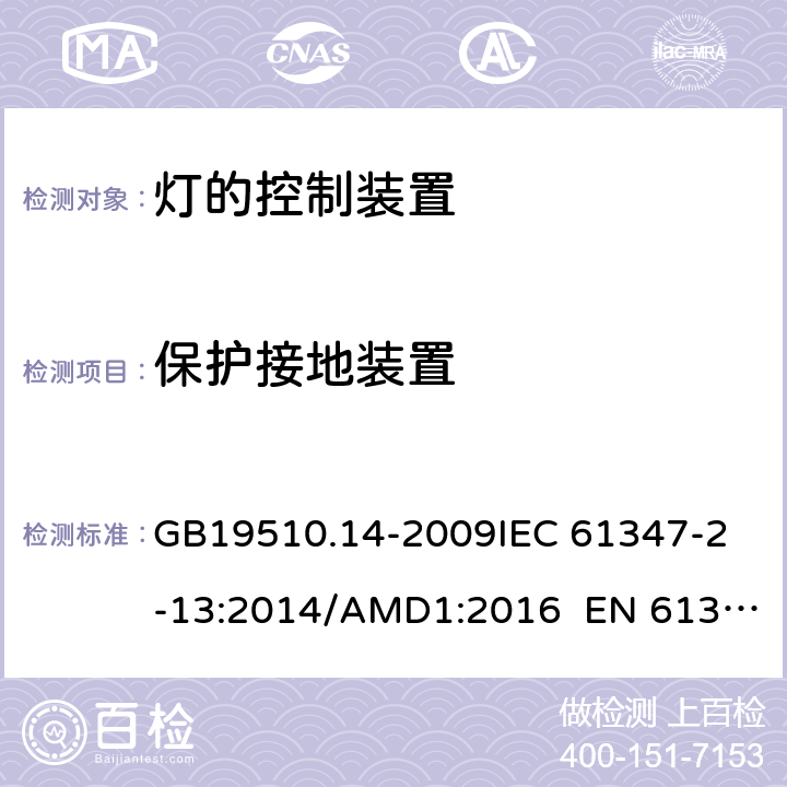 保护接地装置 灯的控制装置 第14部分：led模块用直流或交流电子控制装置的特殊要求 CNCA-C10-01:2014强制性产品认证实施规则照明电器 GB19510.14-2009
IEC 61347-2-13:2014/AMD1:2016 EN 61347-2-13:2014 10