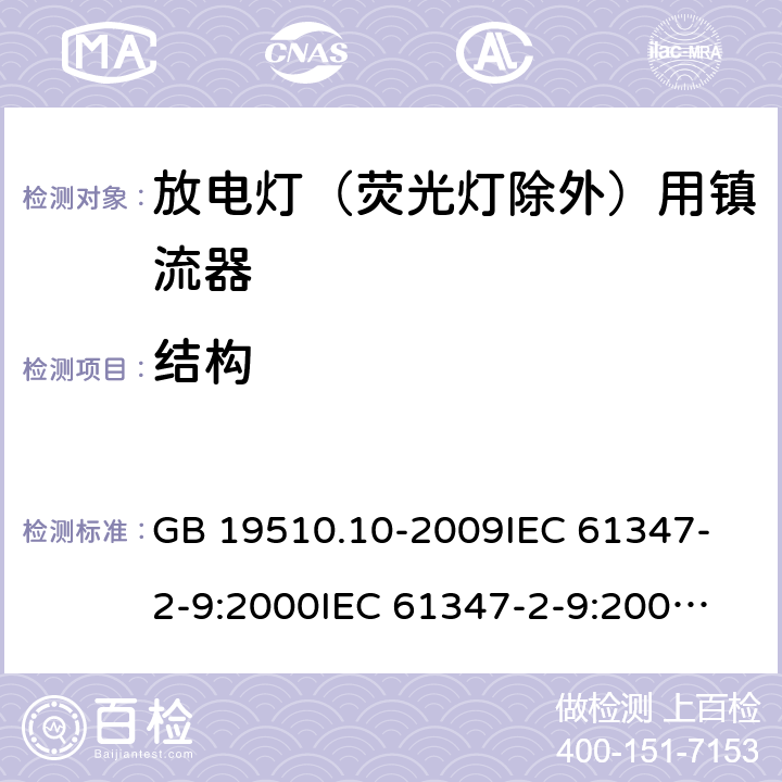 结构 灯的控制装置 第10部分:放电灯（荧光灯除外）用镇流器的特殊要求 GB 19510.10-2009
IEC 61347-2-9:2000
IEC 61347-2-9:2000+AMD1:2003
IEC 61347-2-9:2000+AMD2:2006
EN 61347-2-9:2001+AMD1:2003
EN 61347-2-9:2007 17