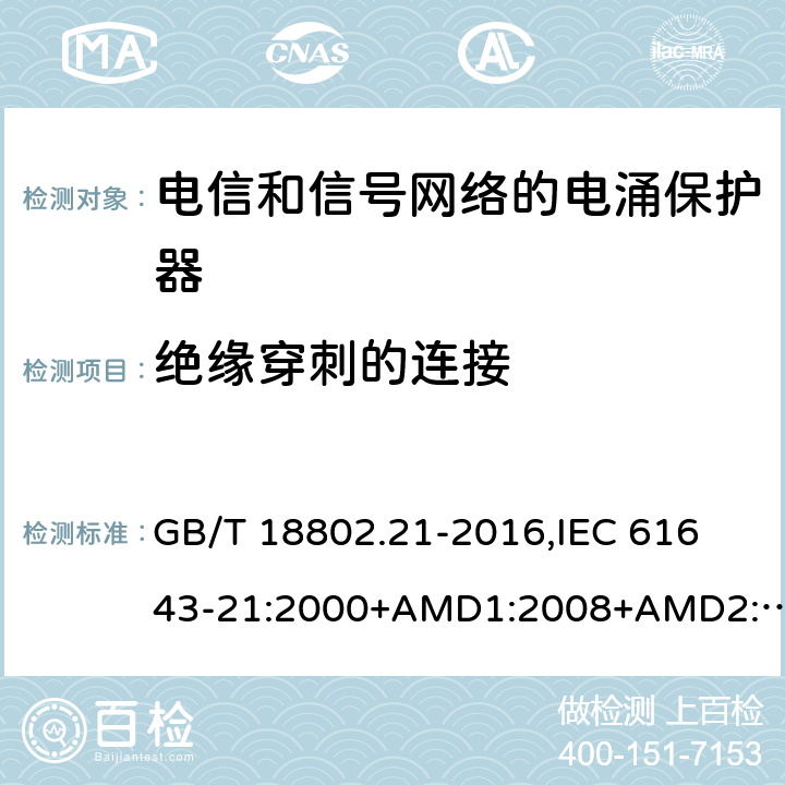绝缘穿刺的连接 低压电涌保护器 第21部分：电信和信号网络的电涌保护器(SPD) 性能要求和试验方法 GB/T 18802.21-2016,
IEC 61643-21:2000+AMD1:2008+AMD2:2012,
EN 61643-21:2001/A2:2013 6.3.1.4