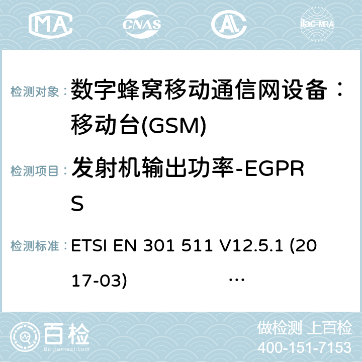 发射机输出功率-EGPRS 3GPP TS51.010-1 V13.5.0 ETSI EN 301 511 V12.5.1 2017-03 3GPP TS 51 0V13.11.0 1） 全球移动通信系（GSM）； 移动站（MS）设备；涵盖了指令2014 / 53 / EU 3.2条款下基本要求的协调标准 EN301 511 V 12.5.12） 数字蜂窝通信系统（第一阶段+）（GSM）；移动台（MS）一致性规范；第一部分：一致性规范 3GPP TS51.010-1 V13.5.0 ETSI EN 301 511 V12.5.1 (2017-03) 3GPP TS 51 0V13.11.0 (2020-1) 4.2.28 (13.17.3)