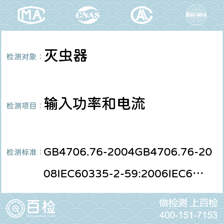 输入功率和电流 家用和类似用途电器的安全灭虫器的特殊要求 GB4706.76-2004
GB4706.76-2008
IEC60335-2-59:2006
IEC60335-2-59:2009
IEC60335-2-59:2002+A1:2006+A2:2009
EN60335-2-59:2003+A1:2006+A2:2009+A11:2018
AS/NZS60335.2.59:2005+A1:2005+A2:2006+A3:2010 10