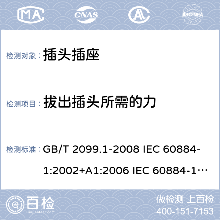 拔出插头所需的力 家用和类似用途插头插座 第1部分：通用要求 GB/T 2099.1-2008 IEC 60884-1:2002+A1:2006 IEC 60884-1:2002+A1:2006+A2:2013 22