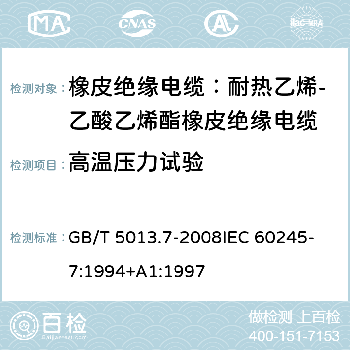 高温压力试验 额定电压450V/750V及以下橡皮绝缘电缆 第7部分：耐热乙烯-乙酸乙烯酯橡皮绝缘电缆 GB/T 5013.7-2008
IEC 60245-7:1994+A1:1997 表2,4