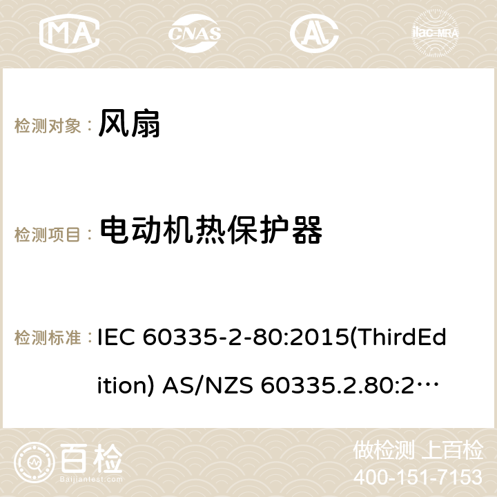 电动机热保护器 家用和类似用途电器的安全 风扇的特殊要求 IEC 60335-2-80:2015(ThirdEdition) AS/NZS 60335.2.80:2016+A1:2020 IEC 60335-2-80:2002(SecondEdition)+A1:2004+A2:2008 EN 60335-2-80:2003+A1:2004+A2:2009 GB 4706.27-2008 附录D