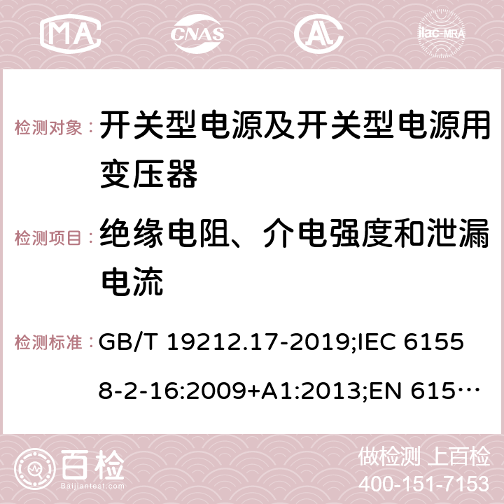 绝缘电阻、介电强度和泄漏电流 电源电压为1 100V及以下的变压器、电抗器、电源装置和类似产品的安全 第17部分：开关型电源装置和开关型电源装置用变压器的特殊要求和试验 GB/T 19212.17-2019;IEC 61558-2-16:2009+A1:2013;EN 61558-2-16:2009+A1:2013;AS/NZS 61558.2.16:2010/Amdt 1:2010/Amdt 2:2012/Amdt 3:2014;J 61558-2-16(H26) 18