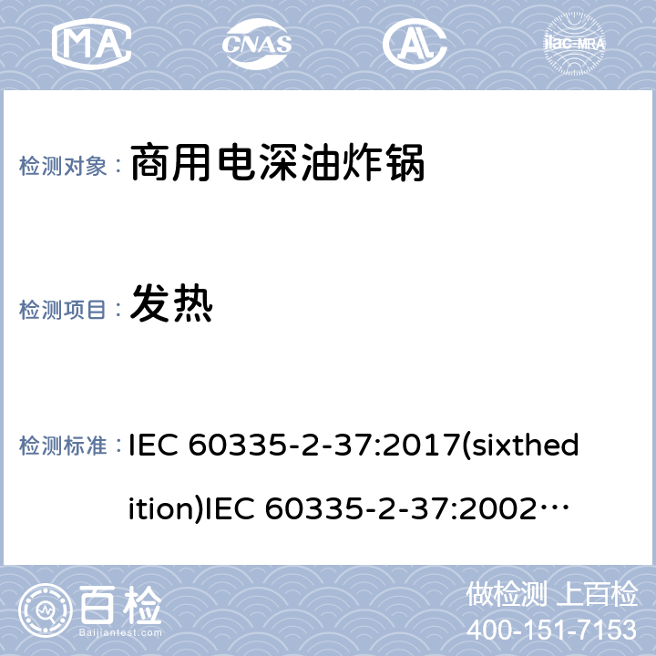 发热 家用和类似用途电器的安全商用电深油炸锅的特殊要求 IEC 60335-2-37:2017(sixthedition)
IEC 60335-2-37:2002(fifthedition)+A1:2008+A2:2011
EN 60335-2-37:2002+A1:2008+A11:2012+A12:2016
GB 4706.33-2008 11