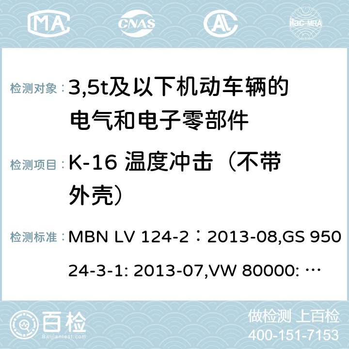 K-16 温度冲击（不带外壳） 3,5t及以下机动车辆的电气和电子零部件-一般要求，试验条件和试验第2部分:环境要求 MBN LV 124-2：2013-08,GS 95024-3-1: 2013-07,VW 80000: 2013-06 14.16