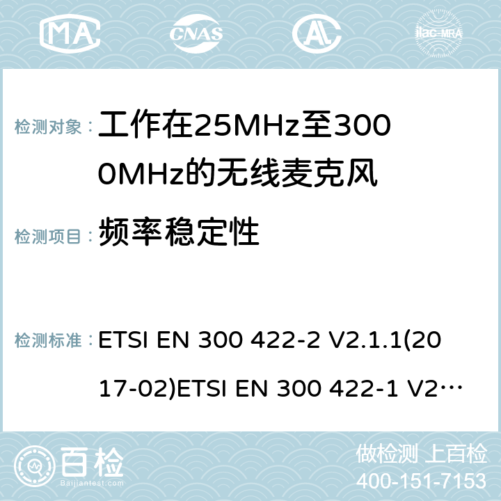 频率稳定性 电磁兼容性及无线频谱事物（ERM）；工作在25MHz至3000MHz的无线麦克风；第2部分：含RE指令第3.2条项下主要要求的EN协调标准电磁兼容性及无线频谱事物（ERM）；工作在25MHz至3000MHz的无线麦克风；第1部分：技术特性及测试方法 ETSI EN 300 422-2 V2.1.1(2017-02)ETSI EN 300 422-1 V2.1.2(2017-01) 8.1