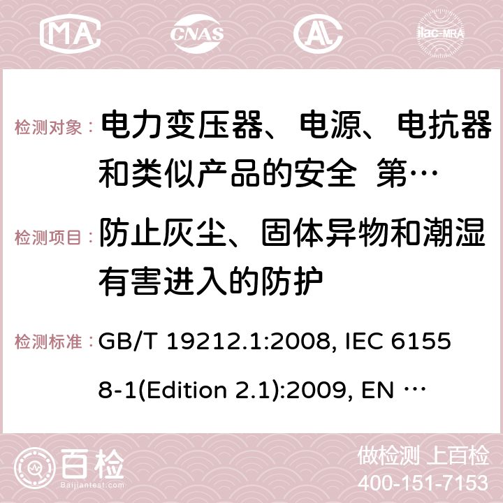 防止灰尘、固体异物和潮湿有害进入的防护 变压器、电抗器、电源装置及其组合的安全 第1部分：通用要求和试验 GB/T 19212.1:2008, IEC 61558-1(Edition 2.1):2009, EN 61558-1:2005+A1:2009, AS/NZS 61558.1:2008+A2:2015 17