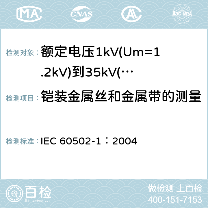 铠装金属丝和金属带的测量 《额定电压1kV(Um=1.2kV)到35kV(Um=40.5kV)挤包绝缘电力电缆及附件 第1部分: 额定电压1kV(Um=1.2kV)和3kV(Um=3.6kV) 电缆》 IEC 60502-1：2004 16.7