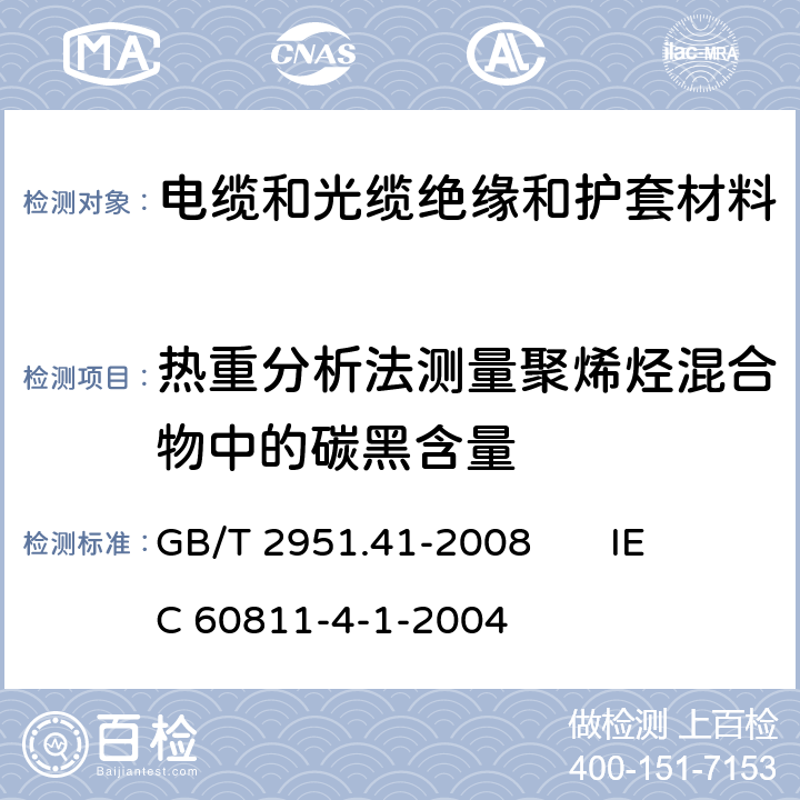 热重分析法测量聚烯烃混合物中的碳黑含量 电缆和光缆绝缘和护套材料通用试验方法 第41部分：聚乙烯和聚丙烯混合料专用试验方法 耐环境应力开裂试验 熔体指数测量方法 直接燃烧法测量聚乙烯中碳黑和(或)矿物质填料含量 热重分析法(TGA)测量碳黑含量 显微镜法评估聚乙烯中碳黑分散度 GB/T 2951.41-2008 
IEC 60811-4-1-2004 12