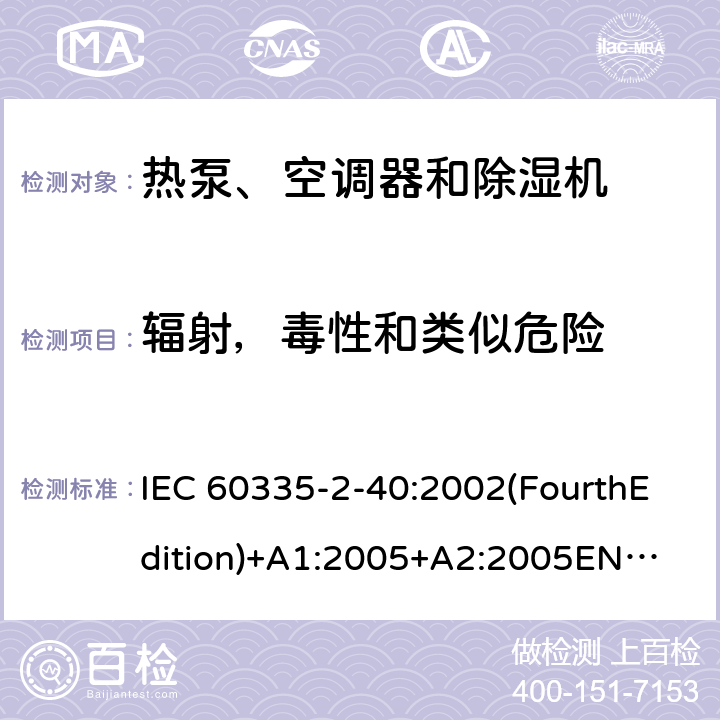 辐射，毒性和类似危险 家用和类似用途电器的安全 热泵、空调器和除湿机的特殊要求 IEC 60335-2-40:2002(FourthEdition)+A1:2005+A2:2005
EN 60335-2-40:2003+A11:2004+A12:2005+A1:2006+A2:2009+A13:2012
IEC 60335-2-40:2013(FifthEdition)+A1:2016
AS/NZS 60335.2.40:2015
GB 4706.32-2012 32