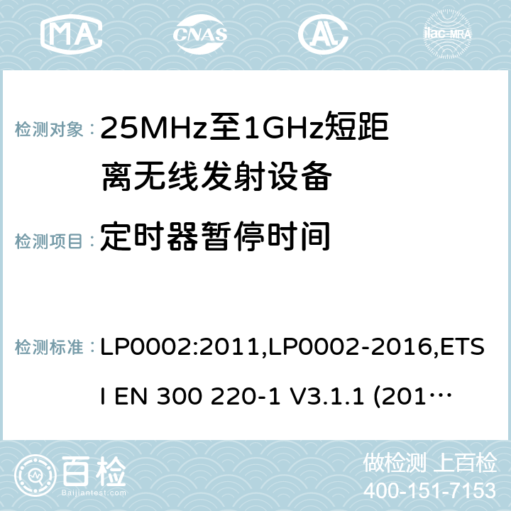 定时器暂停时间 9kHz-40GHz 低电压电子电气设备的射频噪声发射的测量方法 电磁兼容性及无线频谱事物（ERM）;短距离传输设备;工作在25MHz至1000MHz之间并且功率在500mW以下的射频设备;第1部分：技术要求和测试方法 第2部分：根据R&TTE & RED指令的3.2要求欧洲协调标准 LP0002:2011,LP0002-2016,ETSI EN 300 220-1 V3.1.1 (2017-05),ETSI EN 300 220-2 V2.4.1(2012-05),ETSI EN 300 220-2 V3.1.1(2017-02),ETSI EN 300 220-2 V3.2.1(2018-06),ETSI EN 300 220-3-1 V2.1.1(2016-02),ETSI EN 300 220-3-2 V1.1.1(2017-02),ETSI EN 300 220-4 V1.1.1(2017-02)