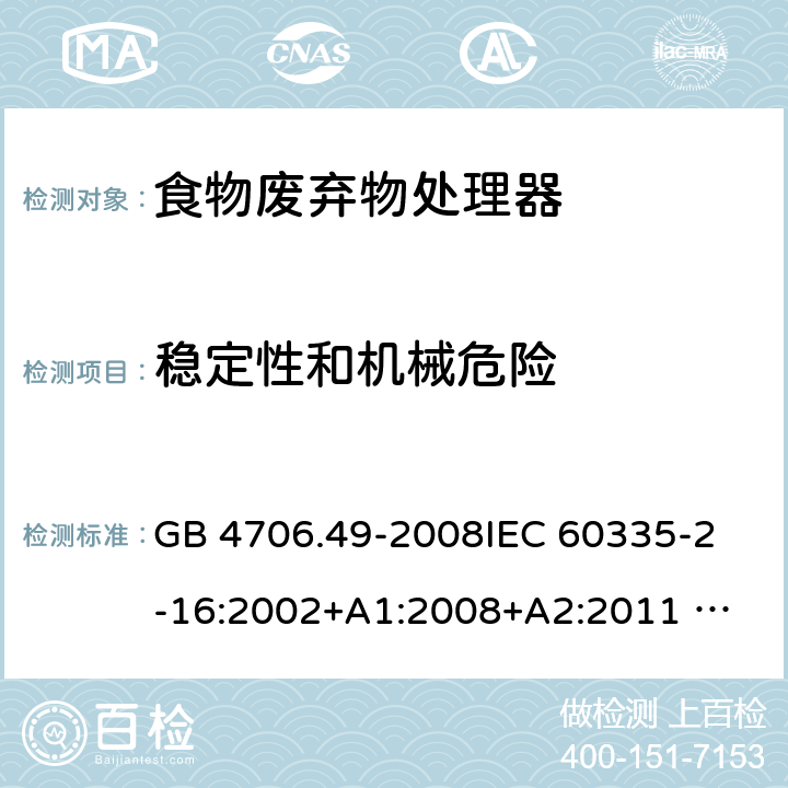 稳定性和机械危险 家用和类似用途电器的安全 废弃食物处理器的特殊要求 GB 4706.49-2008
IEC 60335-2-16:2002+A1:2008+A2:2011 
EN 60335-2-16:2003+A1:2008+A2:2012 
AS/NZS 60335.2.16:2012
SANS 60335-2-16:2014 (Ed. 3.02) 20