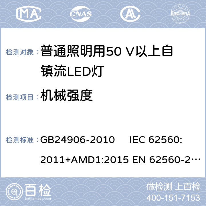 机械强度 普通照明用50V以上自镇流LED灯　安全要求 GB24906-2010 IEC 62560:2011+AMD1:2015 
EN 62560-2012AMD.1:2015 9