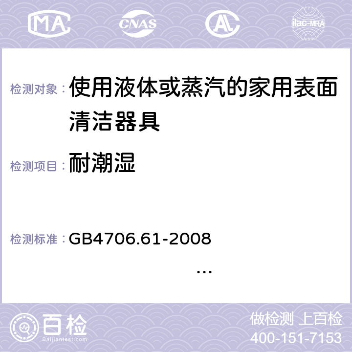 耐潮湿 家用和类似用途电器的安全 使用液体或蒸汽的家用表面清洁器具的特殊要求 GB4706.61-2008 IEC60335-2-54:2005 IEC60335-2-54:2008+A1:2015+A2:2019 EN60335-2-54:2004 EN 60335-2-54:2008+A11:2012+A1:2015 15