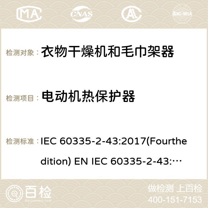 电动机热保护器 家用和类似用途电器的安全 衣物干燥机和毛巾架的特殊要求 IEC 60335-2-43:2017(Fourthedition) EN IEC 60335-2-43:2020 + A11:2020 IEC 60335-2-43:2002(Thirdedition)+A1:2005+A2:2008EN 60335-2-43:2003+A1:2006+A2:2008AS/NZS 60335.2.43:2018GB 4706.60-2008 附录D