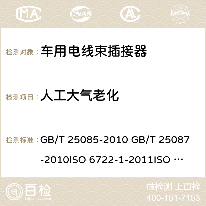 人工大气老化 "1.道路车辆60V和600V单芯电线 2.道路车辆 圆形、屏蔽和非屏蔽的60V和600V多芯护套电缆 3.道路车辆-60V和600V单芯电缆 第1部分：铜电缆尺寸,测试方法和要求 4.道路车辆-60V和600V单芯电缆 第1部分：铝电缆尺寸,测试方法和要求" GB/T 25085-2010 
GB/T 25087-2010
ISO 6722-1-2011
ISO 6722-2-2013