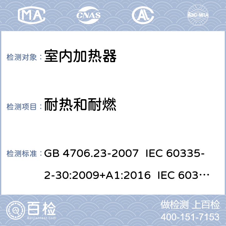 耐热和耐燃 家用和类似用途电器的安全室内加热器的特殊要求 GB 4706.23-2007 IEC 60335-2-30:2009+A1:2016 IEC 60335-2-30:2002+A1:2004+A2:2007 EN 60335-2-30:2009+A11:2012+AC:2014 EN 60335-2-30:2009+A1:2020+A12:2020 AS/NZS 60335.2.30:2009+A1:2010+A2:2014 AS/NZS 60335.2.30:2015+A1:2015+A2:2017 30