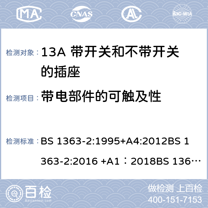 带电部件的可触及性 13A插头、插座、转换器和连接单元 第2部分 13A 带开关和不带开关的插座的规范 BS 1363-2:1995+A4:2012
BS 1363-2:2016 +A1：2018
BS 1363-3:1995+A4:2012
BS 1363-3:2016 +A1：2018
SS 145-2: 2010
SS 145-2:2018 9