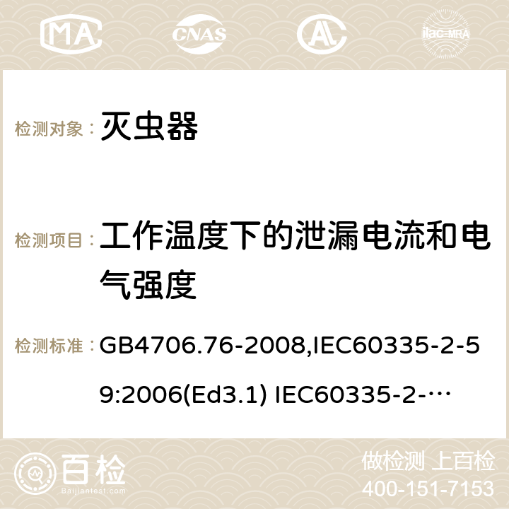 工作温度下的泄漏电流和电气强度 家用和类似用途电器的安全　灭虫器的特殊要求 GB4706.76-2008,IEC60335-2-59:2006(Ed3.1) 
IEC60335-2-59:2002+A1:2006+A2:2009,
EN60335-2-59:2003+A11:2018 13