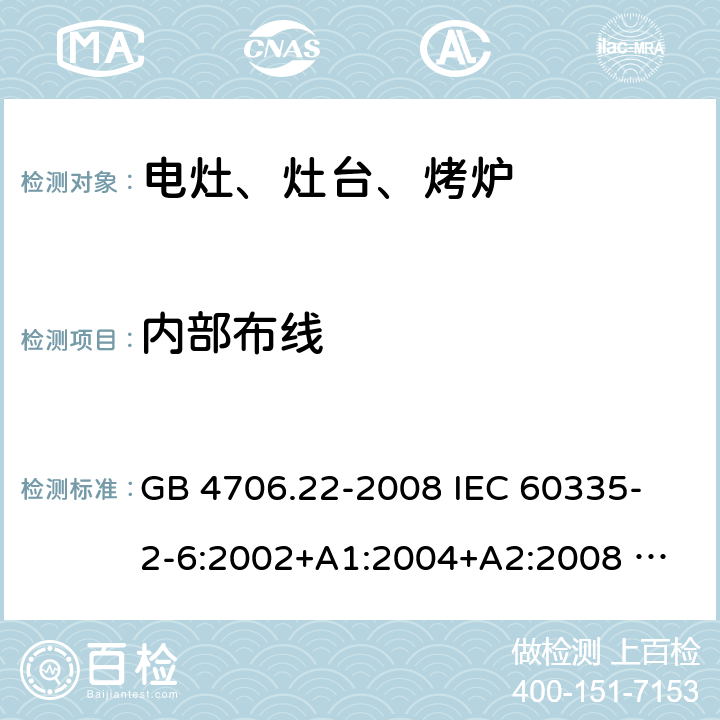 内部布线 家用和类似用途电器的安全 固定式电灶、灶台、烤炉及类似器具的特殊要求 GB 4706.22-2008 
IEC 60335-2-6:2002+A1:2004+A2:2008 
IEC 60335-2-6:2014+A1:2018 
EN 60335-2-6:2003+A1:2005+A2:2008+A11:2010+A12:2012+A13:2013 
EN 60335-2-6:2015+A11:2020+A1:2020 
AS/NZS 60335.2.6:2014+A1:2015 23