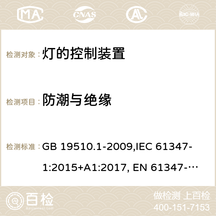 防潮与绝缘 灯的控制装置 第1部分:一般要求和安全要求 GB 19510.1-2009,
IEC 61347-1:2015+A1:2017, 
EN 61347-1:2015,
AS/NZS 61347.1:2016+ A1:2018,J61347-1(H29),JIS C 8147-1:2017 11