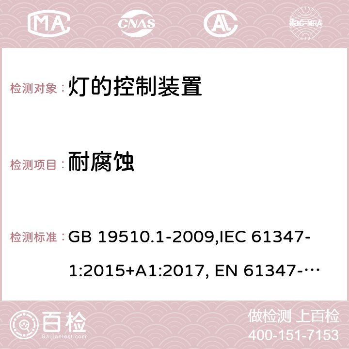 耐腐蚀 灯的控制装置 第1部分:一般要求和安全要求 GB 19510.1-2009,
IEC 61347-1:2015+A1:2017, 
EN 61347-1:2015,
AS/NZS 61347.1:2016+ A1:2018,J61347-1(H29),JIS C 8147-1:2017 19