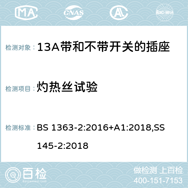 灼热丝试验 13A 插头，插座，适配器以及连接部件-第二部分： 13A带和不带开关的插座的要求 BS 1363-2:2016+A1:2018,
SS 145-2:2018
 23.2