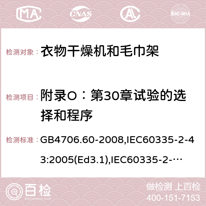 附录O：第30章试验的选择和程序 家用和类似用途电器的安全　衣物干燥机和毛巾架的特殊要求 GB4706.60-2008,IEC60335-2-43:2005(Ed3.1),
IEC60335-2-43:2017, EN60335-2-43:2003+A2:2008 附录O