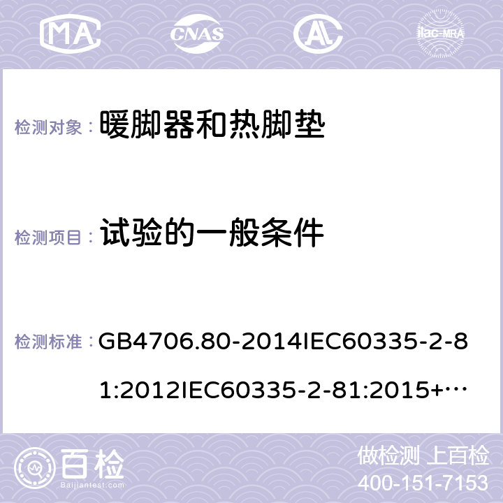 试验的一般条件 家用和类似用途电器的安全暖脚器和热脚垫的特殊要求 GB4706.80-2014
IEC60335-2-81:2012
IEC60335-2-81:2015+A1:2017
EN60335-2-81:2003+A1:2007+A2:2012
AS/NZS60335.2.81:2015+A1:2017+A2:2018
SANS60335-2-81:2014(Ed.2.02)SANS60335-2-81:2016(Ed.3.00) 5