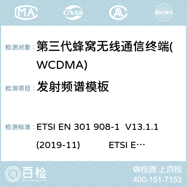 发射频谱模板 蜂窝网络；协调标准覆盖2014/53的指令/ EU 3.2条基本要求； 第1部分：介绍和一般要求 ETSI EN 301 908-1 V11.1.1 蜂窝网络；协调标准覆盖2014/53的指令/ EU 3.2条基本要求；第2部分：CDMA直接扩频（UTRA FDD）用户设备（UE） ETSI EN 301 908-2 V11.1.2 通用移动通信系统（UMTS）；用户设备（UE）一致性规范；无线电传输和接收（FDD）；1部分：3GPP TS 34.121-1 V14.3.0 ETSI EN 301 908-1 V13.1.1 (2019-11) ETSI EN 301 908-2 V13.1.1 (2020-06) 3GPP TS 34.121-1 V16.2.0 (2019-10) 4.2.3(5.9)