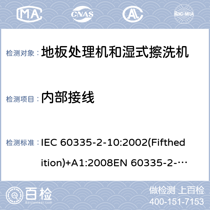 内部接线 家用和类似用途电器的安全 地板处理机和湿式擦洗机的特殊要求 IEC 60335-2-10:2002(Fifthedition)+A1:2008
EN 60335-2-10:2003+A1:2008
AS/NZS 60335.2.10:2006+A1:2009
GB 4706.57-2008 23