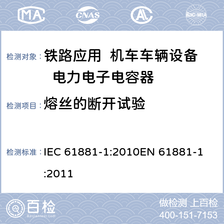 熔丝的断开试验 铁路应用-机车车辆设备-电力电子电容器-第1部分：纸/塑料膜电容器 IEC 61881-1:2010
EN 61881-1:2011 5.17