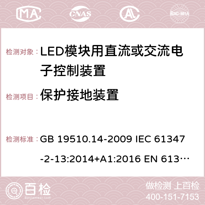 保护接地装置 灯的控制装置 第14部分:LED模块用直流或交流电子控制装置的特殊要求 GB 19510.14-2009 
IEC 61347-2-13:2014+A1:2016 
EN 61347-2-13:2014+A1:2017
AS IEC 61347.2.13:2018 10