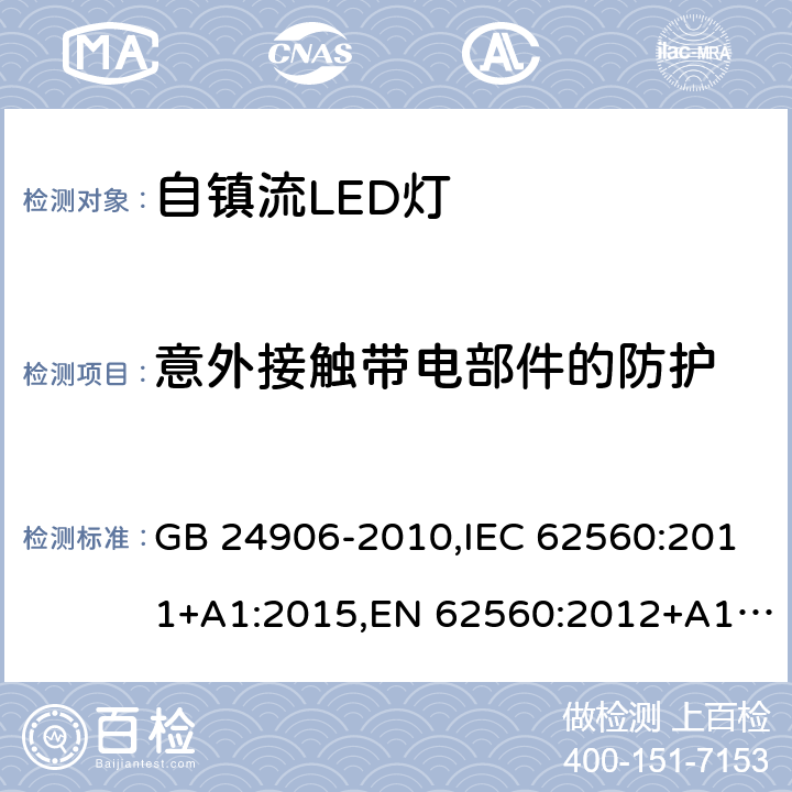 意外接触带电部件的防护 普通照明用50V以上自镇流LED灯 安全要求 GB 24906-2010,IEC 62560:2011+A1:2015,EN 62560:2012+A1:2015+A11:2019, BS EN 62560:2012+A1:2015+A11:2019,AS/NZS IEC 62560:2014, AS/NZS 62560:2017+A1:2019 7