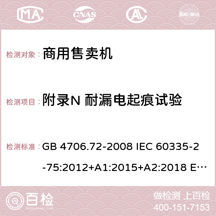 附录N 耐漏电起痕试验 家用和类似用途电器的安全 商用售卖机的特殊要求 GB 4706.72-2008 IEC 60335-2-75:2012+A1:2015+A2:2018 EN 60335-2-75:2004+A1:2005+A2:2008+A11:2006+A12:2010 AS/NZS 60335.2.75: 2013+A1:2014+A2:2017