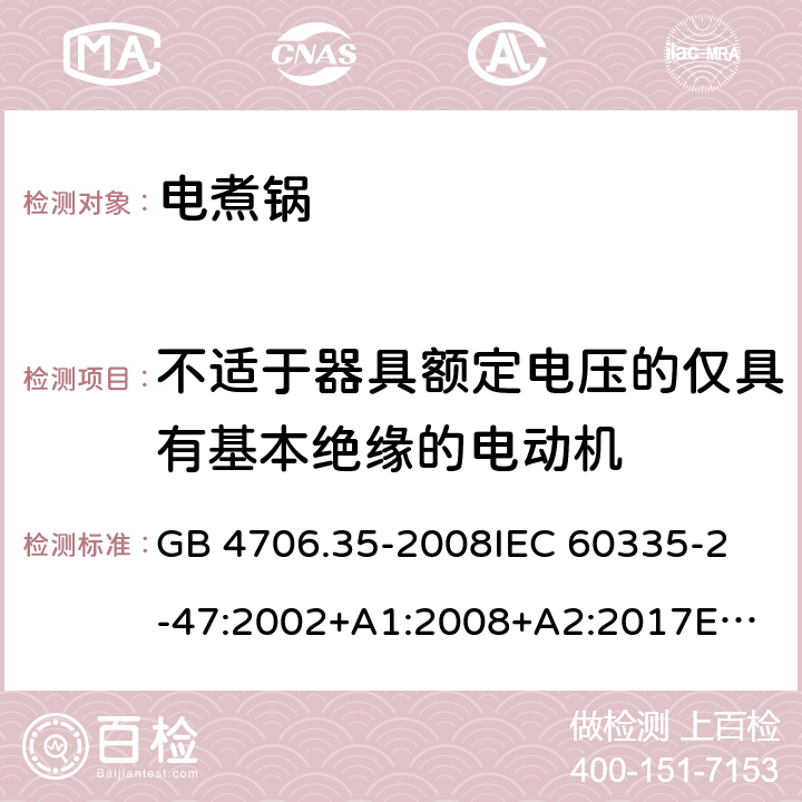 不适于器具额定电压的仅具有基本绝缘的电动机 家用和类似用途电器的安全 商用电煮锅的特殊要求 GB 4706.35-2008
IEC 60335-2-47:2002+A1:2008+A2:2017
EN 60335-2-47:2003+A1:2008+A11:2012 附录I