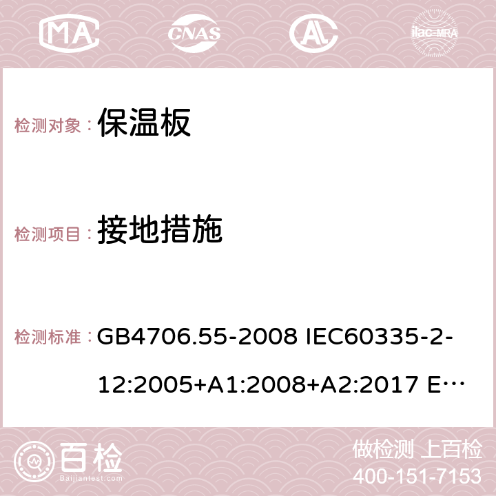 接地措施 家用和類似用途電器的安全 保溫板和類似器具的特殊要求 GB4706.55-2008 
IEC60335-2-12:2005+A1:2008+A2:2017 
EN 60335-2-12:2003+A1:2008+A2:2019+A11:2019 27